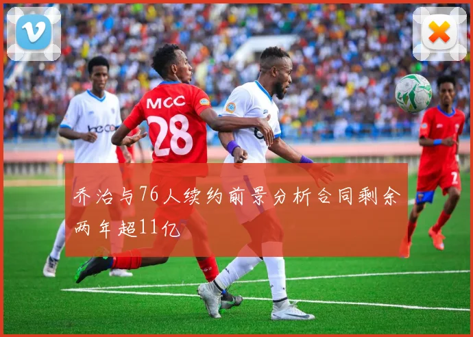 乔治与76人续约前景分析合同剩余两年超11亿