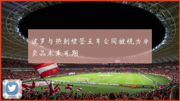 波罗与热刺续签五年合同被视为非卖品未来可期