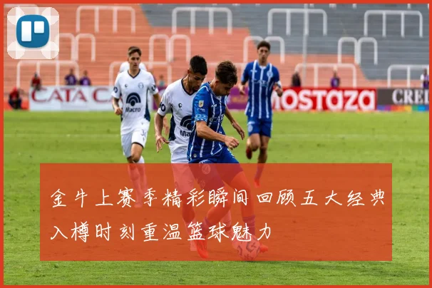 金牛上赛季精彩瞬间回顾五大经典入樽时刻重温篮球魅力