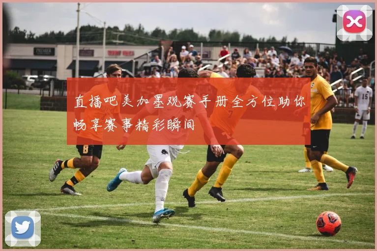 直播吧美加墨观赛手册全方位助你畅享赛事精彩瞬间