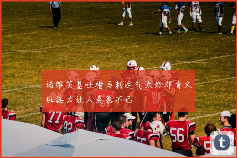 诺维茨基吐槽马刺运气太好邓肯文班接力让人羡慕不已