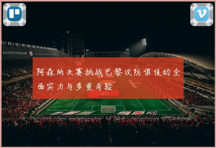 阿森纳决赛挑战巴黎攻防俱佳的全面实力与多重考验