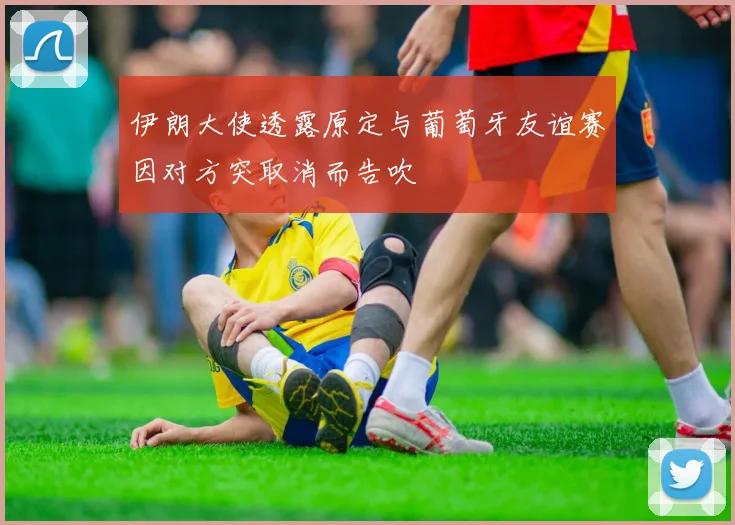 伊朗大使透露原定与葡萄牙友谊赛因对方突取消而告吹