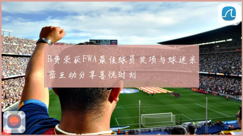 B费荣获FWA最佳球员奖项与球迷亲密互动分享喜悦时刻