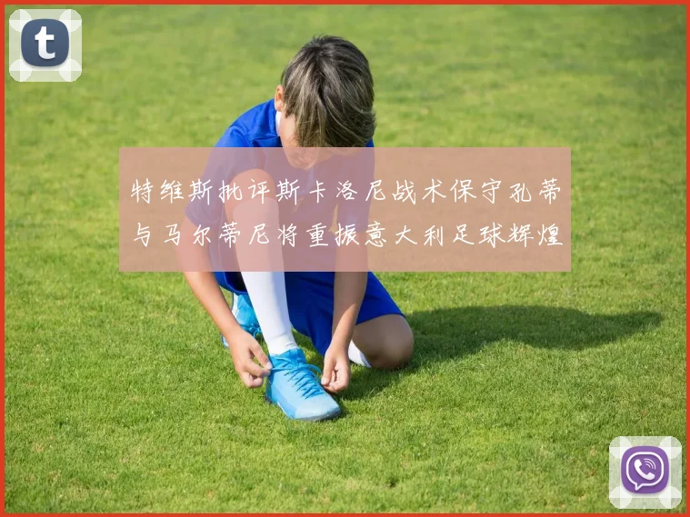 特维斯批评斯卡洛尼战术保守孔蒂与马尔蒂尼将重振意大利足球辉煌