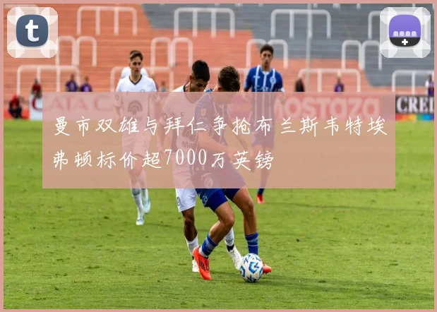 曼市双雄与拜仁争抢布兰斯韦特埃弗顿标价超7000万英镑