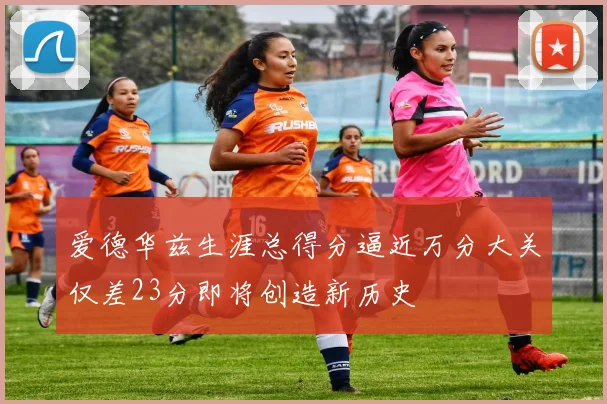 爱德华兹生涯总得分逼近万分大关仅差23分即将创造新历史