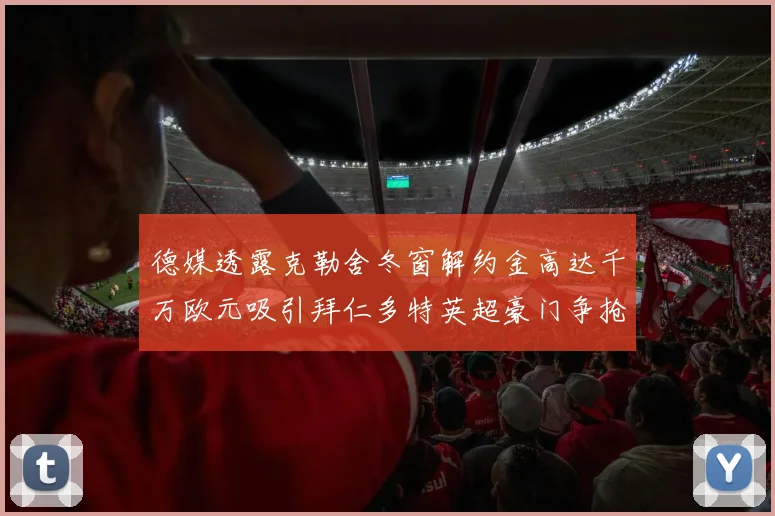 德媒透露克勒舍冬窗解约金高达千万欧元吸引拜仁多特英超豪门争抢