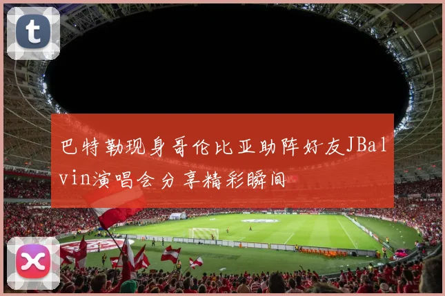巴特勒现身哥伦比亚助阵好友JBalvin演唱会分享精彩瞬间
