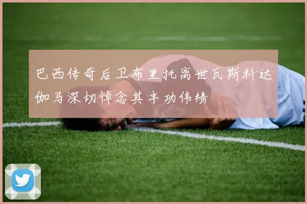 巴西传奇后卫布里托离世瓦斯科达伽马深切悼念其丰功伟绩