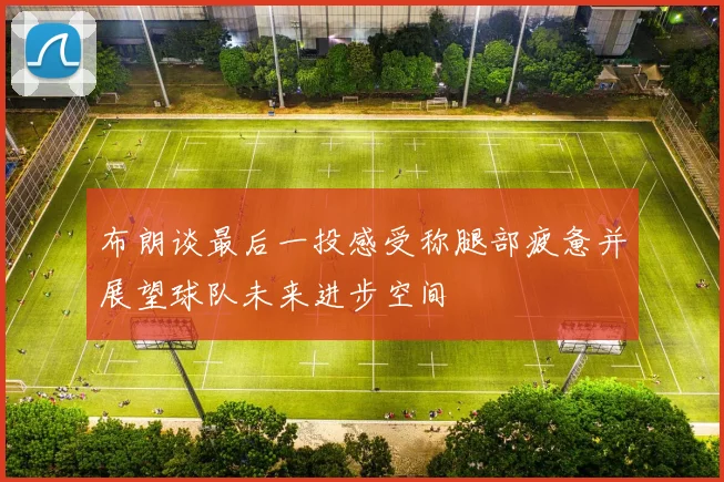 布朗谈最后一投感受称腿部疲惫并展望球队未来进步空间