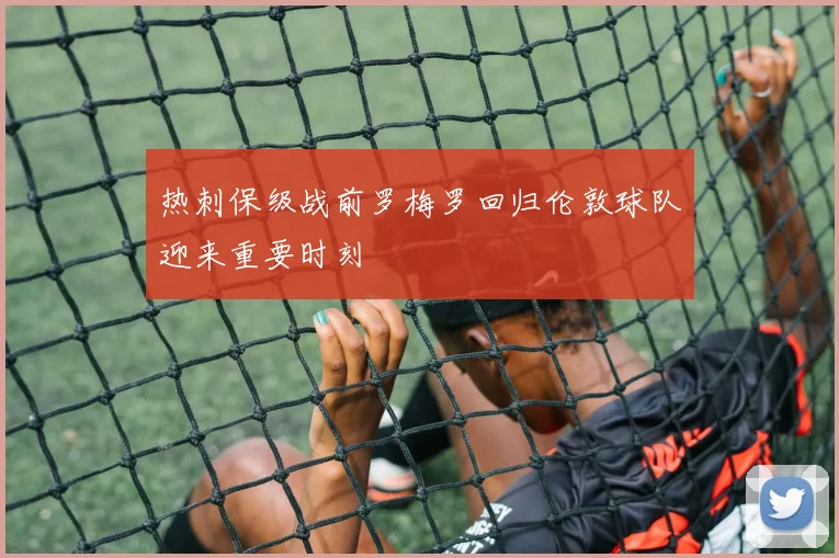 热刺保级战前罗梅罗回归伦敦球队迎来重要时刻