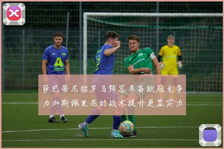 萨巴蒂尼称罗马阵容具备欧冠竞争力加斯佩里尼的战术提升更显实力