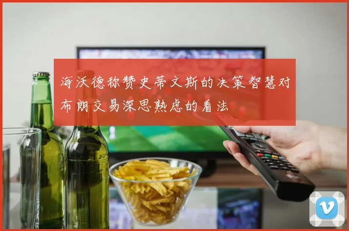 海沃德称赞史蒂文斯的决策智慧对布朗交易深思熟虑的看法