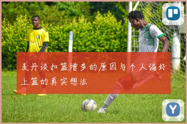 麦丹谈扣篮增多的原因与个人偏好上篮的真实想法