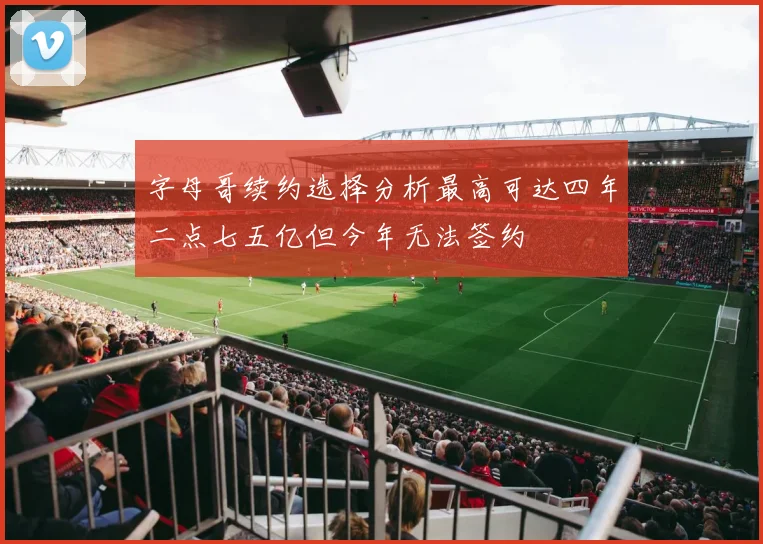 字母哥续约选择分析最高可达四年二点七五亿但今年无法签约