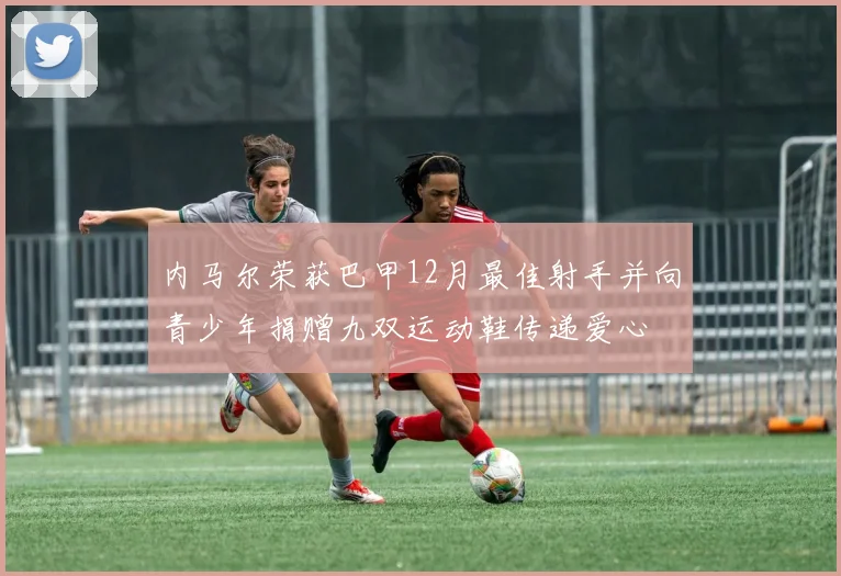 内马尔荣获巴甲12月最佳射手并向青少年捐赠九双运动鞋传递爱心