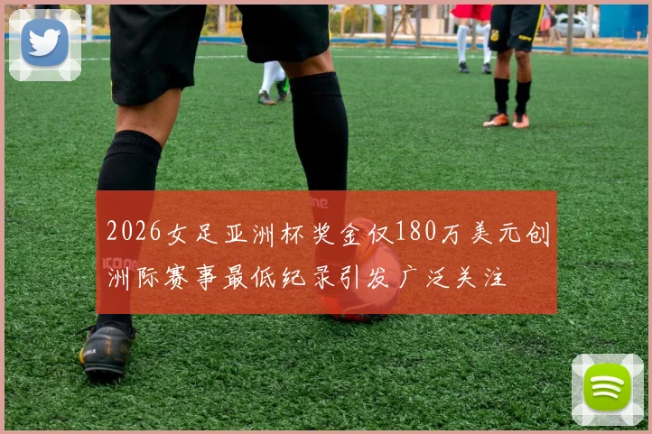 2026女足亚洲杯奖金仅180万美元创洲际赛事最低纪录引发广泛关注