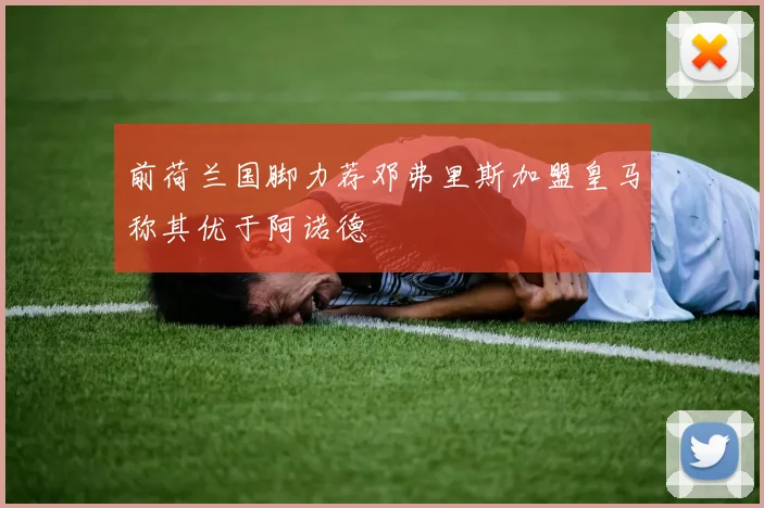 前荷兰国脚力荐邓弗里斯加盟皇马称其优于阿诺德
