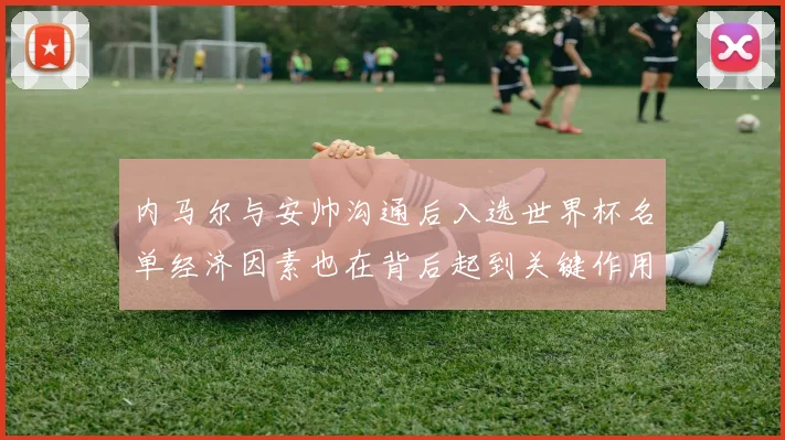 内马尔与安帅沟通后入选世界杯名单经济因素也在背后起到关键作用
