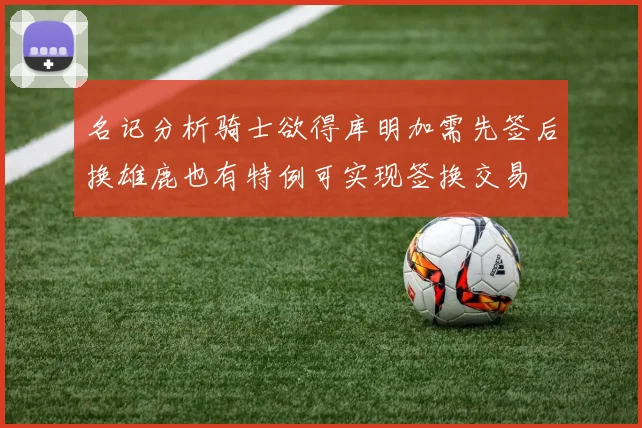 名记分析骑士欲得库明加需先签后换雄鹿也有特例可实现签换交易