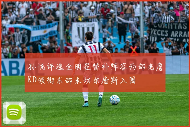 孙悦评选全明星替补阵容西部老詹KD领衔东部米切尔唐斯入围